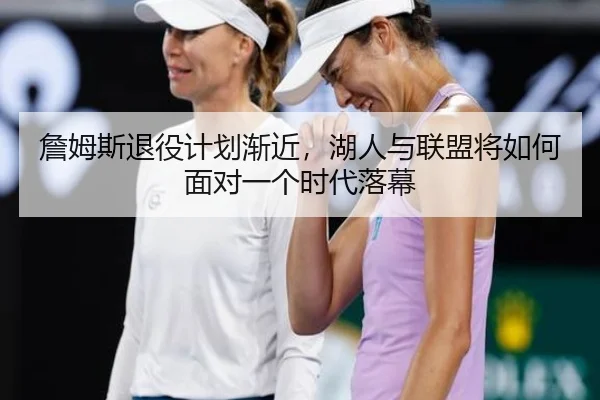 詹姆斯退役计划渐近，湖人与联盟将如何面对一个时代落幕