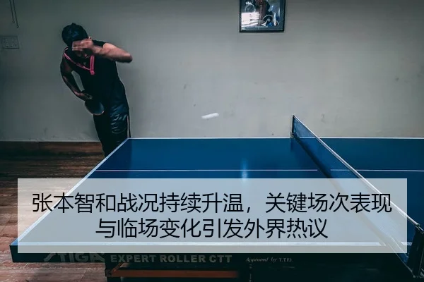 张本智和战况持续升温，关键场次表现与临场变化引发外界热议 | PG
